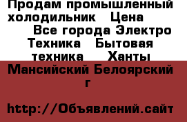 Продам промышленный холодильник › Цена ­ 40 000 - Все города Электро-Техника » Бытовая техника   . Ханты-Мансийский,Белоярский г.